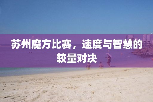 苏州魔方比赛，速度与智慧的较量对决