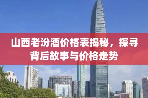 山西老汾酒价格表揭秘，探寻背后故事与价格走势