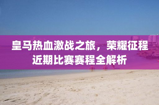 皇马热血激战之旅，荣耀征程近期比赛赛程全解析