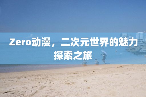 Zero动漫，二次元世界的魅力探索之旅