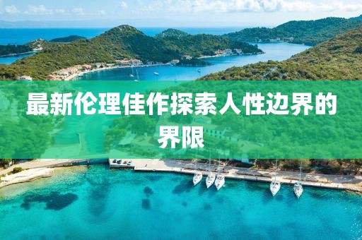 最新伦理佳作探索人性边界的界限