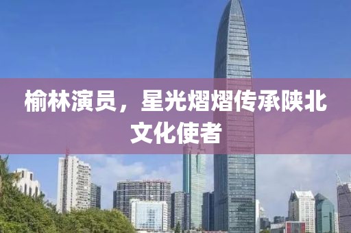 榆林演员，星光熠熠传承陕北文化使者