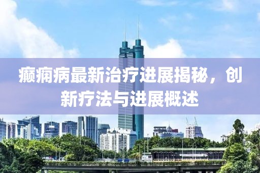 癫痫病最新治疗进展揭秘，创新疗法与进展概述