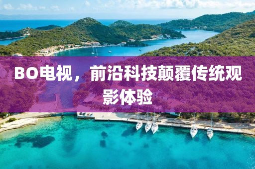 BO电视，前沿科技颠覆传统观影体验
