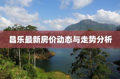 昌乐最新房价动态与走势分析