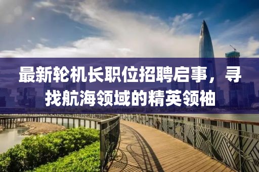 最新轮机长职位招聘启事，寻找航海领域的精英领袖