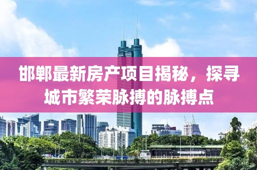 邯郸最新房产项目揭秘，探寻城市繁荣脉搏的脉搏点