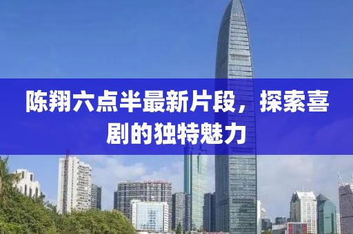 陈翔六点半最新片段，探索喜剧的独特魅力
