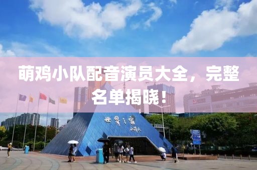 萌鸡小队配音演员大全，完整名单揭晓！