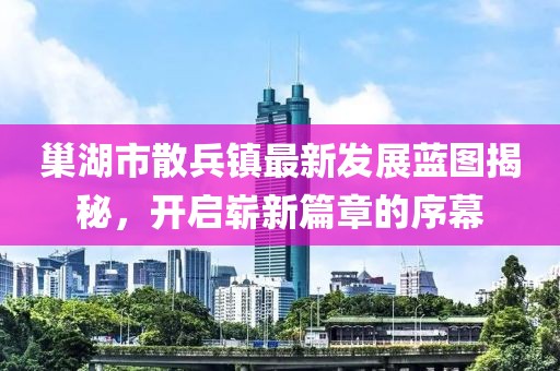 巢湖市散兵镇最新发展蓝图揭秘，开启崭新篇章的序幕