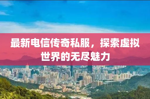 最新电信传奇私服，探索虚拟世界的无尽魅力
