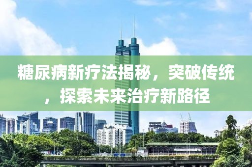 糖尿病新疗法揭秘，突破传统，探索未来治疗新路径