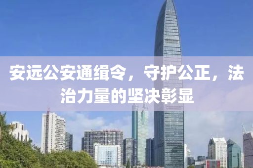 安远公安通缉令，守护公正，法治力量的坚决彰显