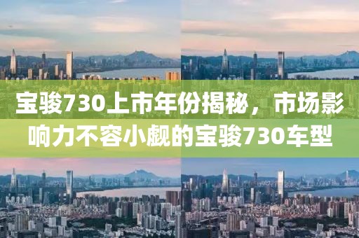 宝骏730上市年份揭秘，市场影响力不容小觑的宝骏730车型
