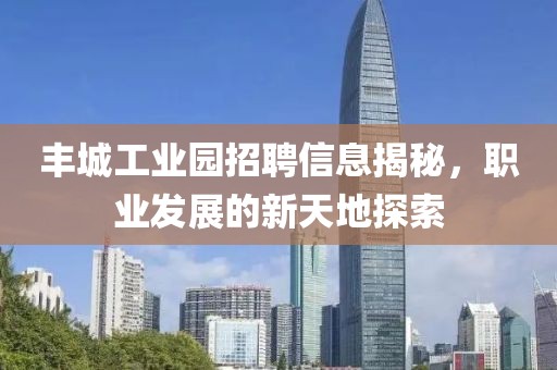 丰城工业园招聘信息揭秘，职业发展的新天地探索