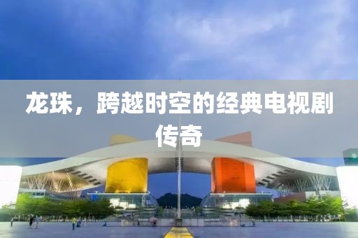 龙珠，跨越时空的经典电视剧传奇
