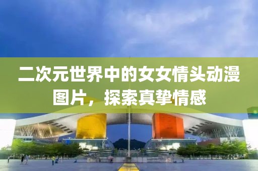 二次元世界中的女女情头动漫图片，探索真挚情感