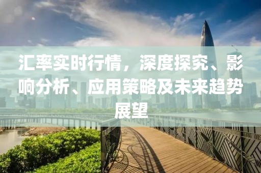 汇率实时行情，深度探究、影响分析、应用策略及未来趋势展望