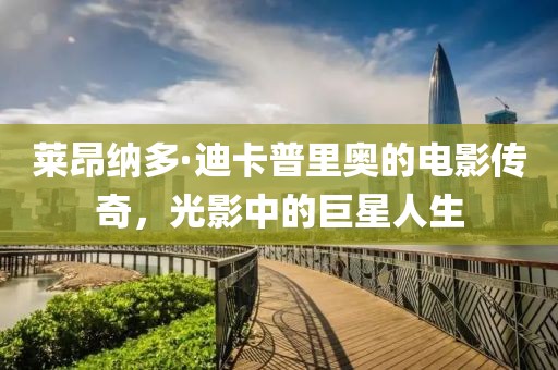 莱昂纳多·迪卡普里奥的电影传奇，光影中的巨星人生