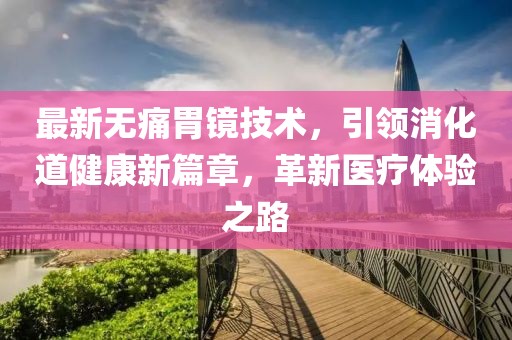 最新无痛胃镜技术，引领消化道健康新篇章，革新医疗体验之路