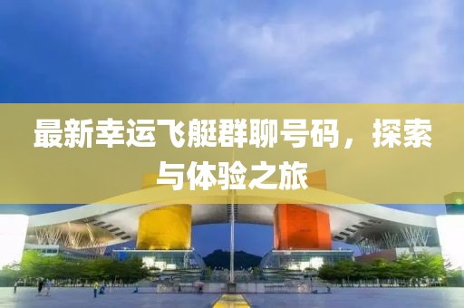 最新幸运飞艇群聊号码，探索与体验之旅