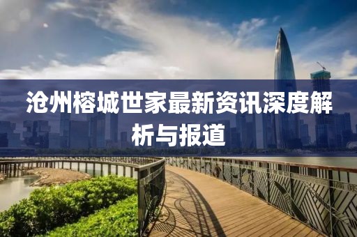 沧州榕城世家最新资讯深度解析与报道