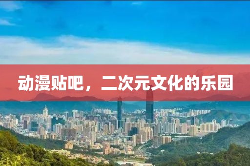 动漫贴吧，二次元文化的乐园