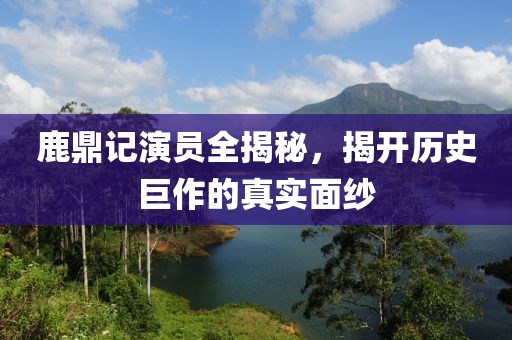 鹿鼎记演员全揭秘，揭开历史巨作的真实面纱