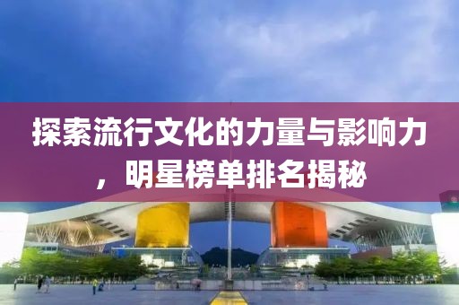 探索流行文化的力量与影响力，明星榜单排名揭秘