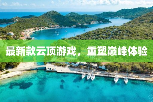 最新款云顶游戏，重塑巅峰体验
