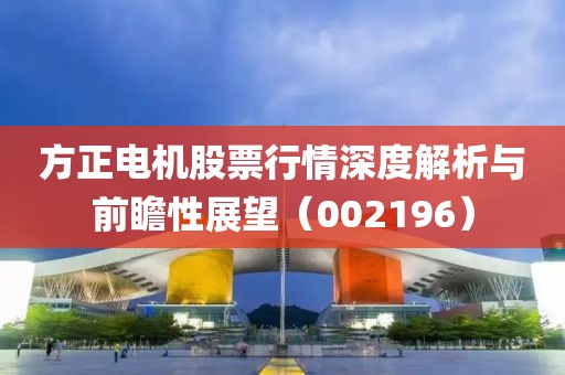 方正电机股票行情深度解析与前瞻性展望（002196）