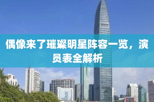 偶像来了璀璨明星阵容一览，演员表全解析