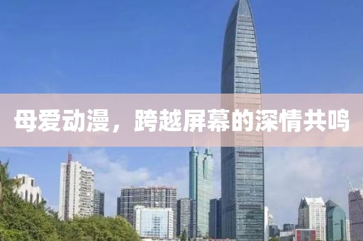 母爱动漫，跨越屏幕的深情共鸣