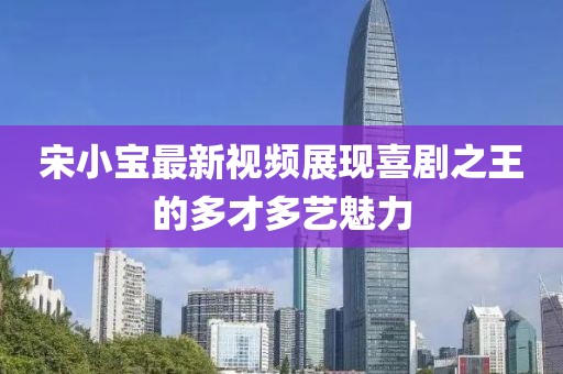 宋小宝最新视频展现喜剧之王的多才多艺魅力