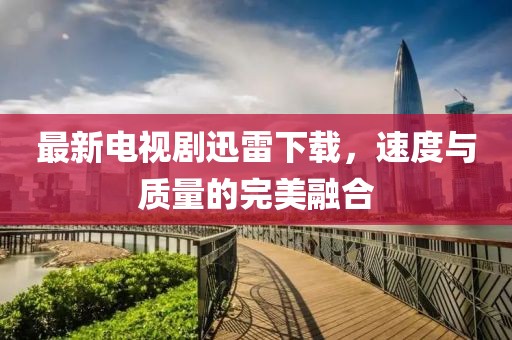 最新电视剧迅雷下载，速度与质量的完美融合