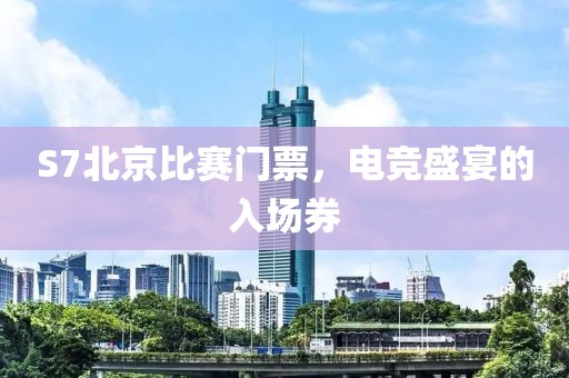 S7北京比赛门票，电竞盛宴的入场券