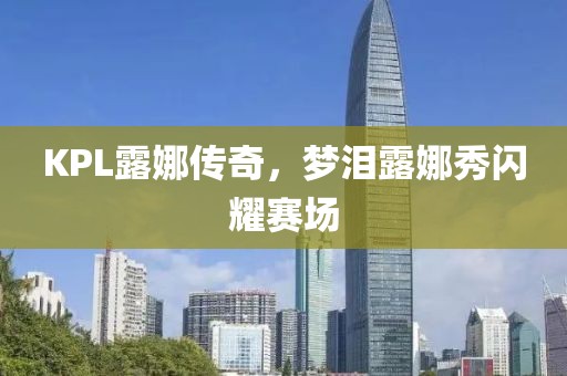 KPL露娜传奇，梦泪露娜秀闪耀赛场