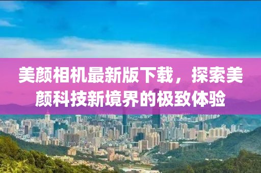 美颜相机最新版下载，探索美颜科技新境界的极致体验