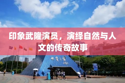 印象武隆演员，演绎自然与人文的传奇故事