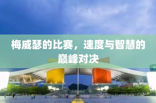 梅威瑟的比赛，速度与智慧的巅峰对决