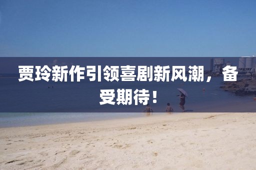 贾玲新作引领喜剧新风潮，备受期待！