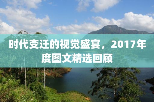 时代变迁的视觉盛宴，2017年度图文精选回顾