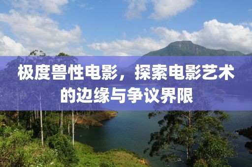 极度兽性电影，探索电影艺术的边缘与争议界限
