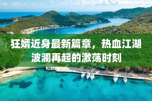 狂婿近身最新篇章，热血江湖波澜再起的激荡时刻