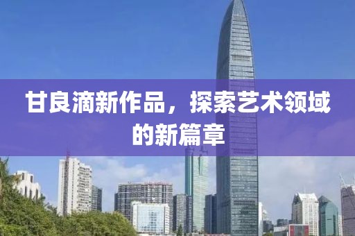 甘良滴新作品，探索艺术领域的新篇章