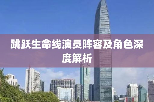 跳跃生命线演员阵容及角色深度解析