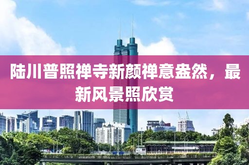 陆川普照禅寺新颜禅意盎然，最新风景照欣赏