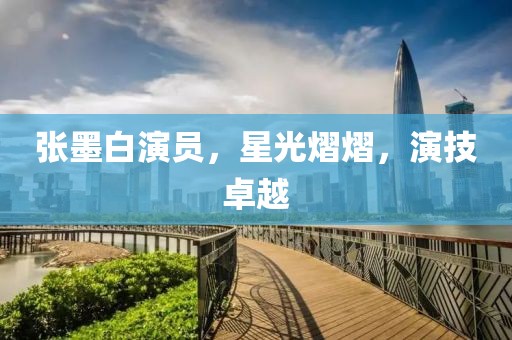张墨白演员，星光熠熠，演技卓越