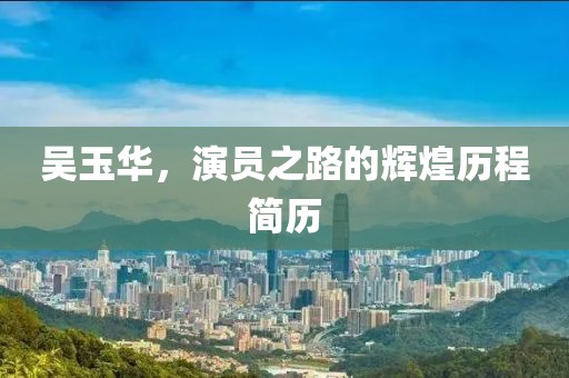 吴玉华，演员之路的辉煌历程简历