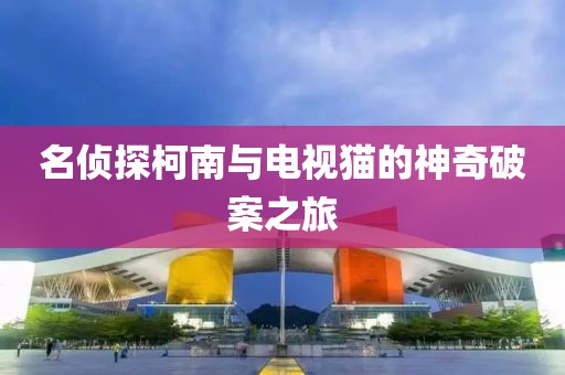 名侦探柯南与电视猫的神奇破案之旅